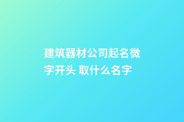 建筑器材公司起名微字开头 取什么名字-第1张-公司起名-玄机派